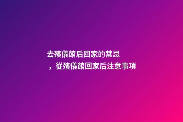 去殯儀館后回家的禁忌，從殯儀館回家后注意事項